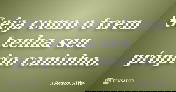 Seja como o trem tenha seu próprio caminho.... Frase de Gerson Silva.