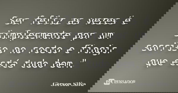 Ser feliz as vezes é simplesmente por um sorriso no rosto e fingir que está tudo bem."... Frase de Gerson Silva.