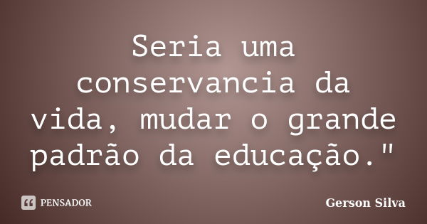 Seria uma conservancia da vida, mudar o grande padrão da educação."... Frase de Gerson Silva.