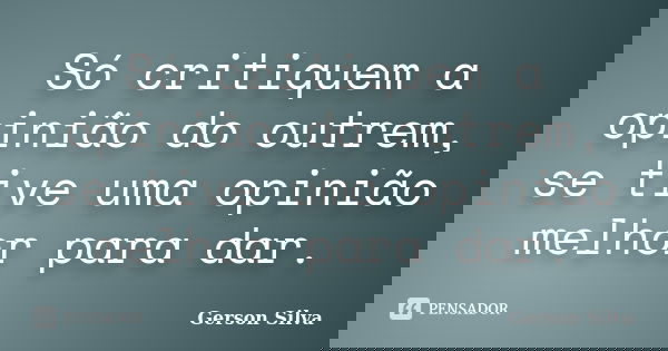 Só critiquem a opinião do outrem, se tive uma opinião melhor para dar.... Frase de Gerson Silva.