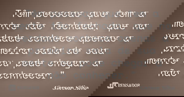 Têm pessoas que tem a mente tão fechada, que na verdade conhece apenas a primeira sala de sua mente ou pode chegar a não conhecer."... Frase de Gerson Silva.