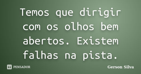 Temos que dirigir com os olhos bem abertos. Existem falhas na pista.... Frase de Gerson Silva.