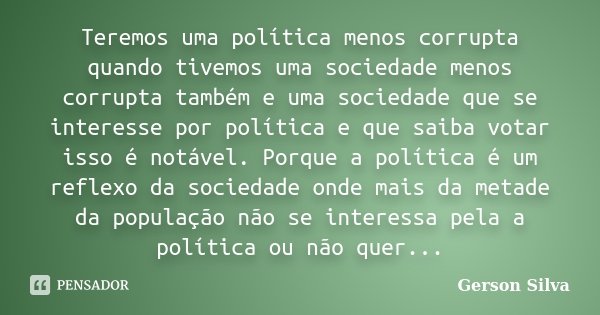 Teremos uma política menos corrupta quando tivemos uma sociedade menos corrupta também e uma sociedade que se interesse por política e que saiba votar isso é no... Frase de Gerson Silva.