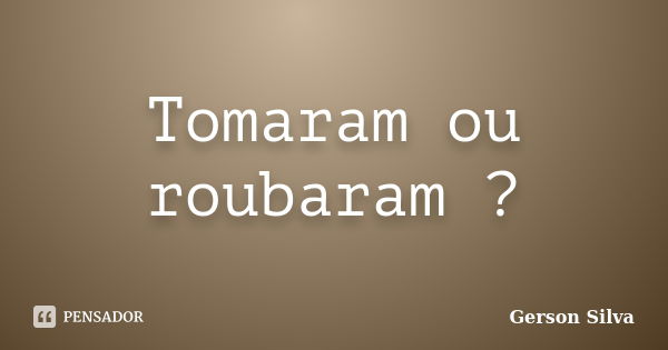 Tomaram ou roubaram ?... Frase de Gerson Silva.