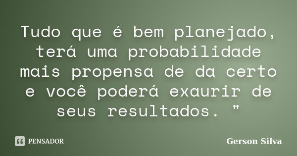 Tudo que é bem planejado, terá uma probabilidade mais propensa de da certo e você poderá exaurir de seus resultados. "... Frase de Gerson Silva.