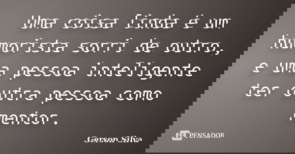Uma coisa linda é um humorista sorri de outro, e uma pessoa inteligente ter outra pessoa como mentor.... Frase de Gerson Silva.