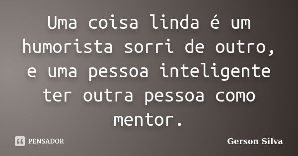 Uma coisa linda é um humorista sorri de outro, e uma pessoa inteligente ter outra pessoa como mentor.... Frase de Gerson Silva.