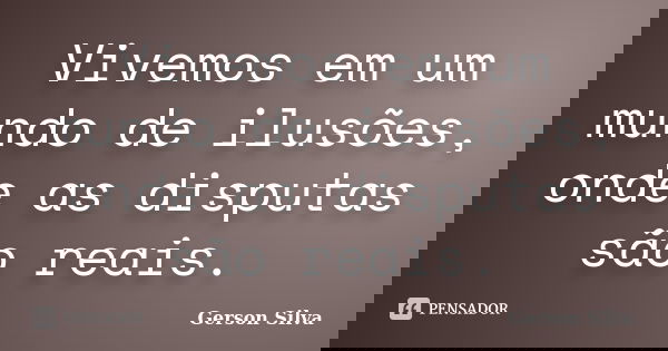 Vivemos em um mundo de ilusões, onde as disputas são reais.... Frase de Gerson Silva.