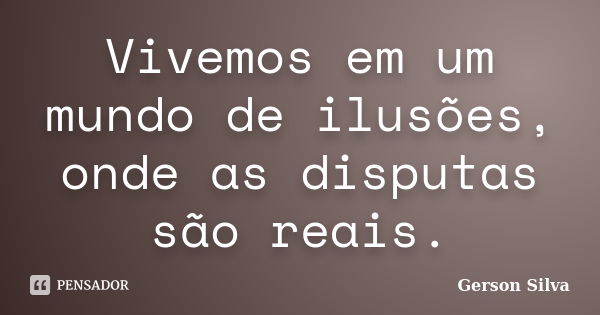 Vivemos em um mundo de ilusões, onde as disputas são reais.... Frase de Gerson Silva.