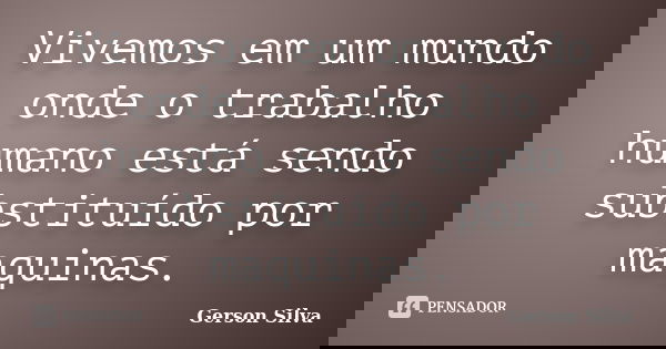 Vivemos em um mundo onde o trabalho humano está sendo substituído por maquinas.... Frase de Gerson Silva.