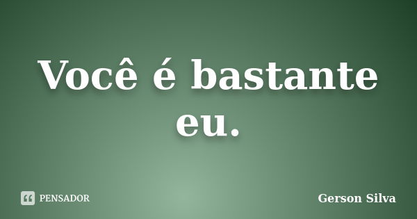 Você é bastante eu.... Frase de Gerson Silva.