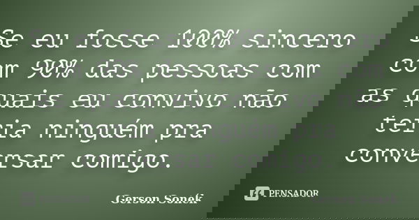 Se eu fosse 100% sincero com 90% das pessoas com as quais eu convivo não teria ninguém pra conversar comigo.... Frase de Gerson Sonék.