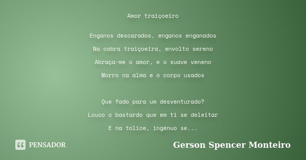 Amor traiçoeiro Enganos descarados, enganos enganados Na cobra traiçoeira, envolto sereno Abraça-me o amor, e o suave veneno Morro na alma e o corpo usados Que ... Frase de Gerson Spencer Monteiro.