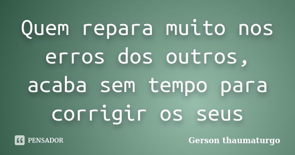 Quem repara muito nos erros dos outros, acaba sem tempo para corrigir os seus... Frase de Gerson thaumaturgo.