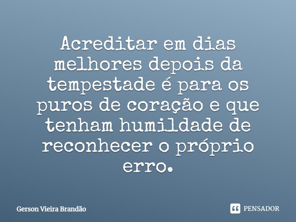 Acreditar em dias melhores depois da tempestade é para os puros de coração e que tenham humildade de reconhecer o próprio erro.... Frase de Gerson Vieira Brandão.