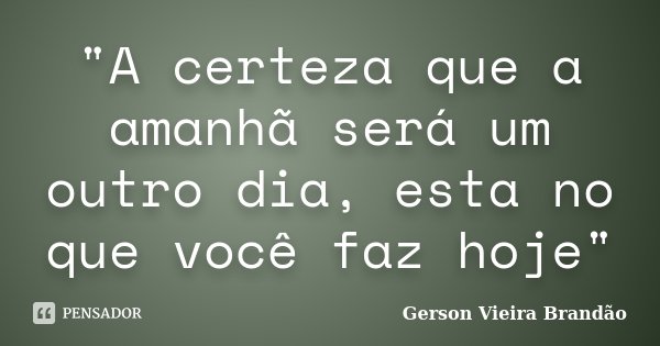 "A certeza que a amanhã será um outro dia, esta no que você faz hoje"... Frase de Gerson Vieira Brandão.