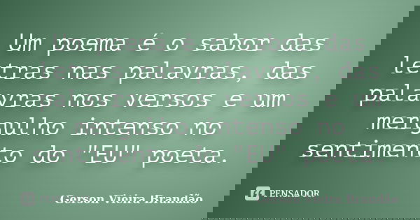 Um poema é o sabor das letras nas palavras, das palavras nos versos e um mergulho intenso no sentimento do "EU" poeta.... Frase de Gerson Vieira Brandão.
