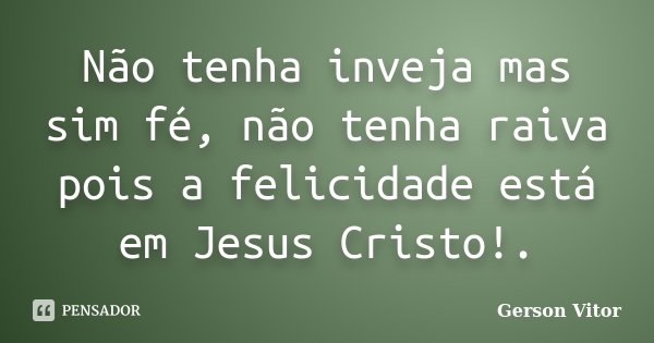 Não tenha inveja mas sim fé, não tenha raiva pois a felicidade está em Jesus Cristo!.... Frase de Gerson Vitor.