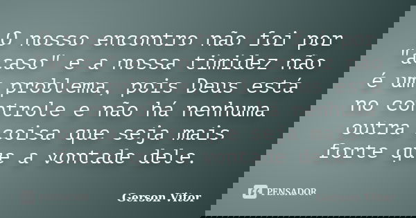 O nosso encontro não foi por "acaso" e a nossa timidez não é um problema, pois Deus está no controle e não há nenhuma outra coisa que seja mais forte ... Frase de Gerson Vitor.