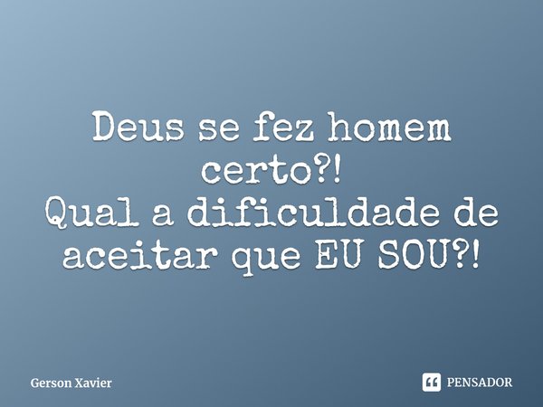 Deus se fez homem certo?!
Qual ⁠a dificuldade de aceitar que EU SOU?!... Frase de Gerson Xavier.