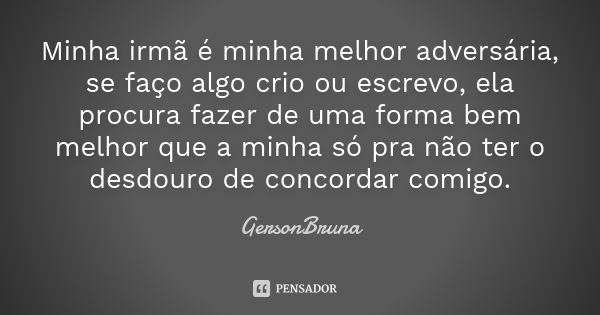 Minha irmã é minha melhor adversária, se faço algo crio ou escrevo, ela procura fazer de uma forma bem melhor que a minha só pra não ter o desdouro de concordar... Frase de GersonBruna.