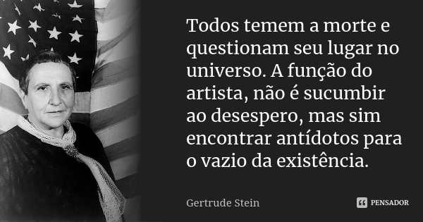Todos temem a morte e questionam seu lugar no universo. A função do artista, não é sucumbir ao desespero, mas sim encontrar antídotos para o vazio da existência... Frase de Gertrude Stein.