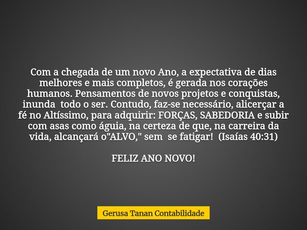 Com a chegada de um novo Ano, a expectativa de dias melhores e mais completos, é gerada nos corações humanos. Pensamentos de novos projetos e conquistas, inunda... Frase de Gerusa Tanan Contabilidade.