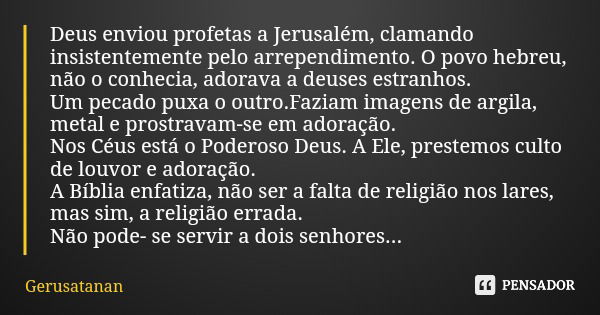 Deus enviou profetas a Jerusalém, clamando insistentemente pelo arrependimento. O povo hebreu, não o conhecia, adorava a deuses estranhos. Um pecado puxa o outr... Frase de Gerusatanan.