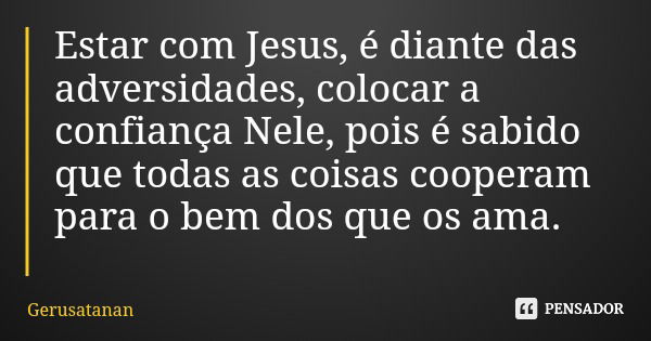 Estar com Jesus, é diante das adversidades, colocar a confiança Nele, pois é sabido que todas as coisas cooperam para o bem dos que os ama.... Frase de Gerusatanan.