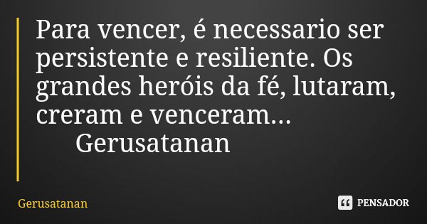 Para vencer, é necessario ser persistente e resiliente. Os grandes heróis da fé, lutaram, creram e venceram... Gerusatanan... Frase de Gerusatanan.