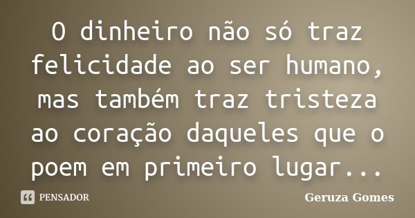 O dinheiro não só traz felicidade ao ser humano, mas também traz tristeza ao coração daqueles que o poem em primeiro lugar...... Frase de Geruza Gomes.