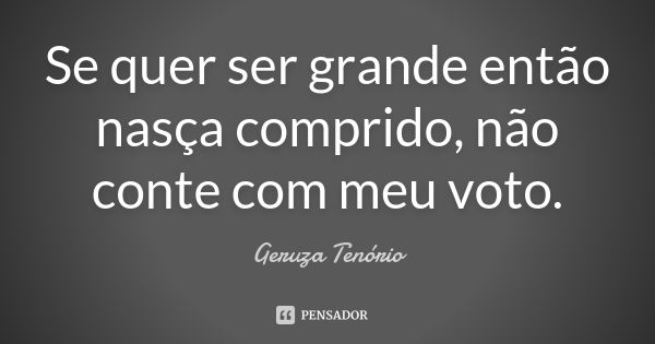 Se quer ser grande então nasça comprido, não conte com meu voto.... Frase de Geruza Tenório.