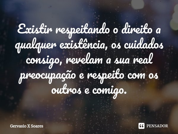 ⁠Existir respeitando o direito a qualquer existência, os cuidados consigo, revelam a sua real preocupação e respeito com os outros e comigo.... Frase de Gervasio X Soares.