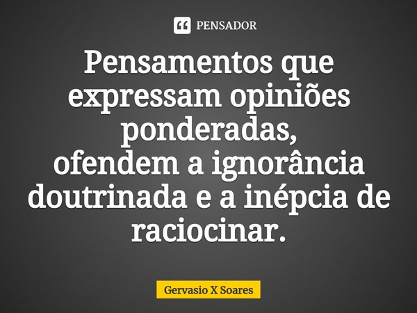 ⁠Pensamentos que expressam opiniões ponderadas,
ofendem a ignorância doutrinada e a inépcia de raciocinar.... Frase de Gervasio X Soares.