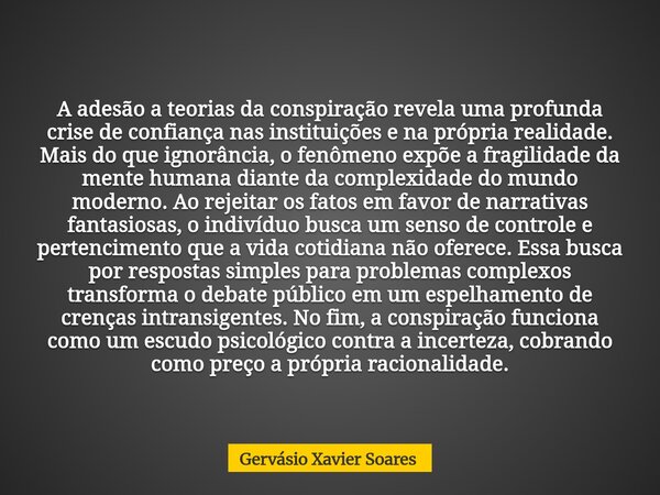 A adesão a teorias da conspiração revela uma profunda crise de confiança nas instituições e na própria realidade. Mais do que ignorância, o fenômeno expõe a fra... Frase de Gervásio Xavier Soares.