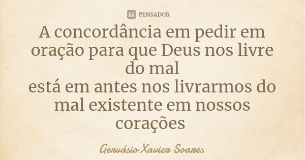 A concordância em pedir em oração para que Deus nos livre do mal
está em antes nos livrarmos do mal existente em nossos corações... Frase de Gervásio Xavier Soares.