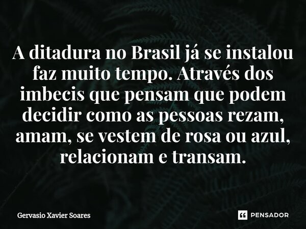 ⁠⁠A ditadura no Brasil já se instalou faz muito tempo. Através dos imbecis que pensam que podem decidir como as pessoas rezam, amam, se vestem de rosa ou azul, ... Frase de Gervasio Xavier Soares.