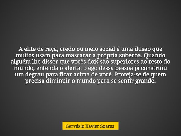 A elite de raça, credo ou meio social é uma ilusão que muitos usam para mascarar a própria soberba. Quando alguém lhe disser que vocês dois são superiores ao re... Frase de Gervásio Xavier Soares.