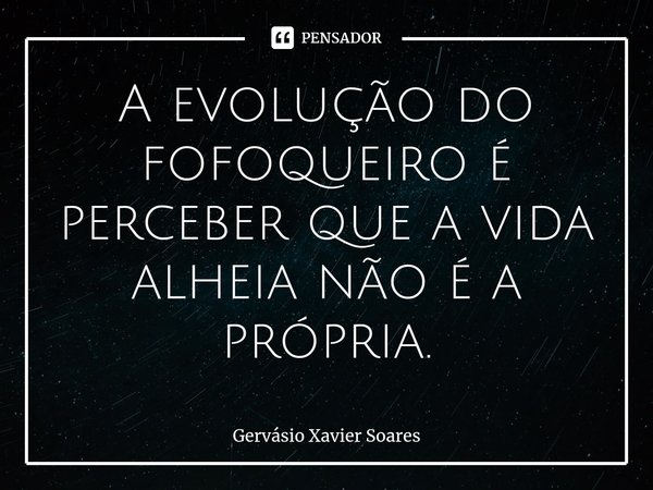 ⁠A evolução do fofoqueiro é perceber que a vida alheia não é a própria.⁠... Frase de Gervasio Xavier Soares.