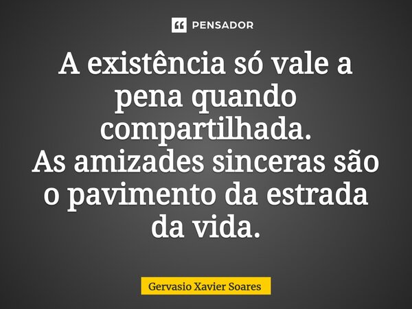A existência só vale a pena quando compartilhada. As amizades sinceras são o pavimento da estrada da vida.... Frase de Gervasio Xavier Soares.