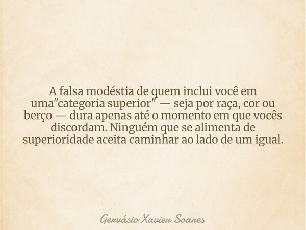 A falsa modéstia de quem inclui você em uma "categoria superior" — seja por raça, cor ou berço — dura apenas até o momento em que vocês discordam. Nin... Frase de Gervásio Xavier Soares.