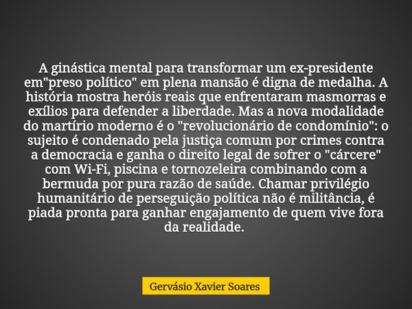 A ginástica mental para transformar um ex-presidente em "preso político" em plena mansão é digna de medalha. A história mostra heróis reais que enfren... Frase de Gervásio Xavier Soares.
