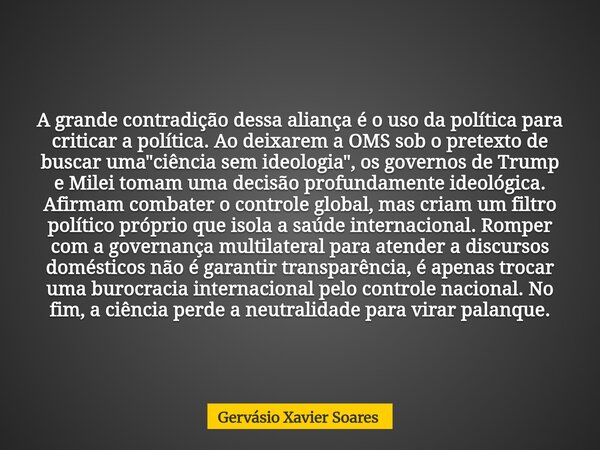 A grande contradição dessa aliança é o uso da política para criticar a política. Ao deixarem a OMS sob o pretexto de buscar uma "ciência sem ideologia"... Frase de Gervásio Xavier Soares.