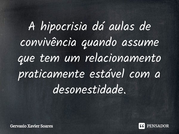⁠A hipocrisia dá aulas de convivência quando assume que tem um relacionamento⁠ praticamente estável com a desonestidade.... Frase de Gervasio Xavier Soares.