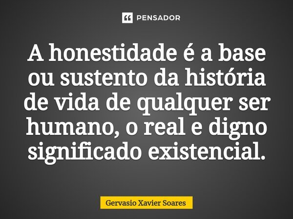 ⁠A honestidade é a base ou sustento da história de vida de qualquer ser humano, o real e digno significado existencial.... Frase de Gervasio Xavier Soares.
