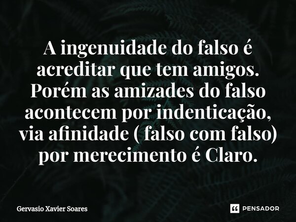 ⁠A ingenuidade do falso é acreditar que tem amigos. Porém as amizades do falso acontecem por indenticação, via afinidade ( falso com falso) por merecimento é Cl... Frase de Gervasio Xavier Soares.