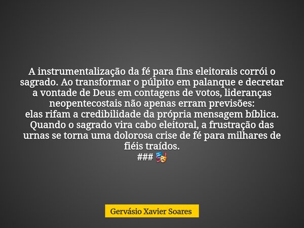 A instrumentalização da fé para fins eleitorais corrói o sagrado. Ao transformar o púlpito em palanque e decretar a vontade de Deus em contagens de votos, lider... Frase de Gervásio Xavier Soares.