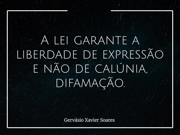 A lei garante a liberdade de expressão e não de calúnia, difamação.... Frase de Gervásio Xavier Soares.