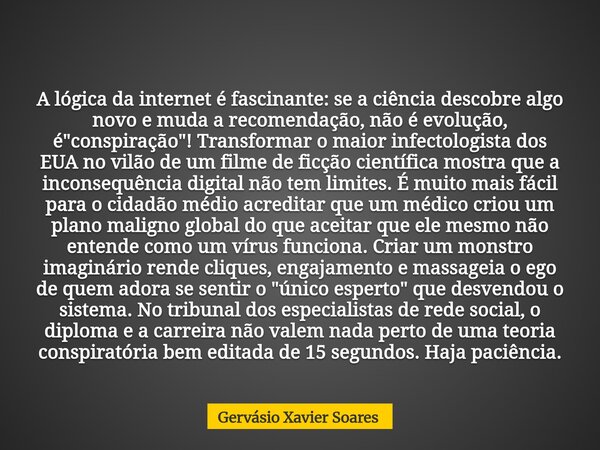 A lógica da internet é fascinante: se a ciência descobre algo novo e muda a recomendação, não é evolução, é "conspiração"! Transformar o maior infecto... Frase de Gervásio Xavier Soares.