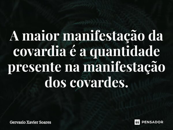 ⁠A maior manifestação da covardia é a quantidade presente na manifestação dos covardes.... Frase de Gervasio Xavier Soares.